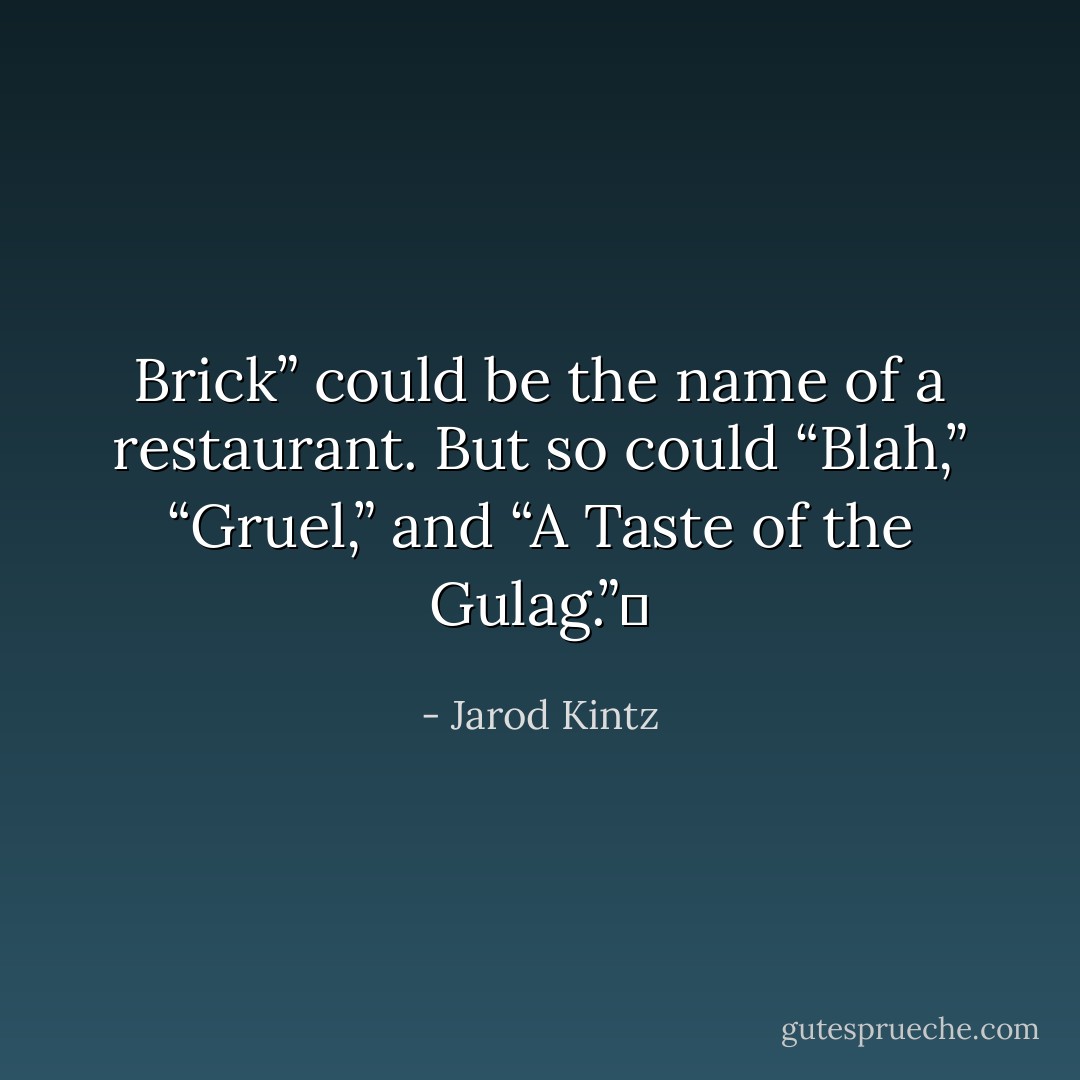 Brick” could be the name of a restaurant. But so could “Blah,” “Gruel,” and “A Taste of the Gulag.”  - Jarod Kintz