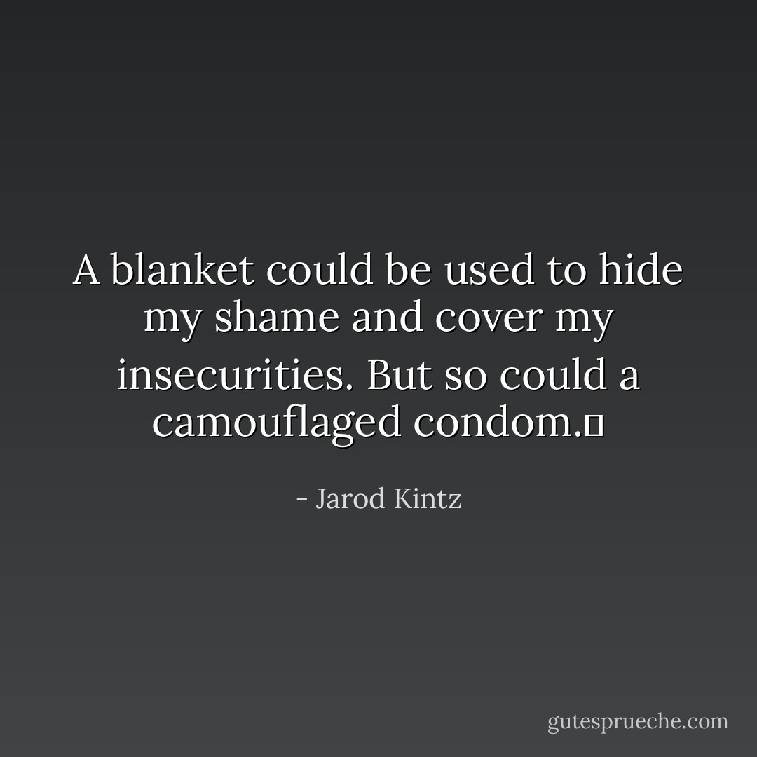 A blanket could be used to hide my shame and cover my insecurities. But so could a camouflaged condom.  - Jarod Kintz