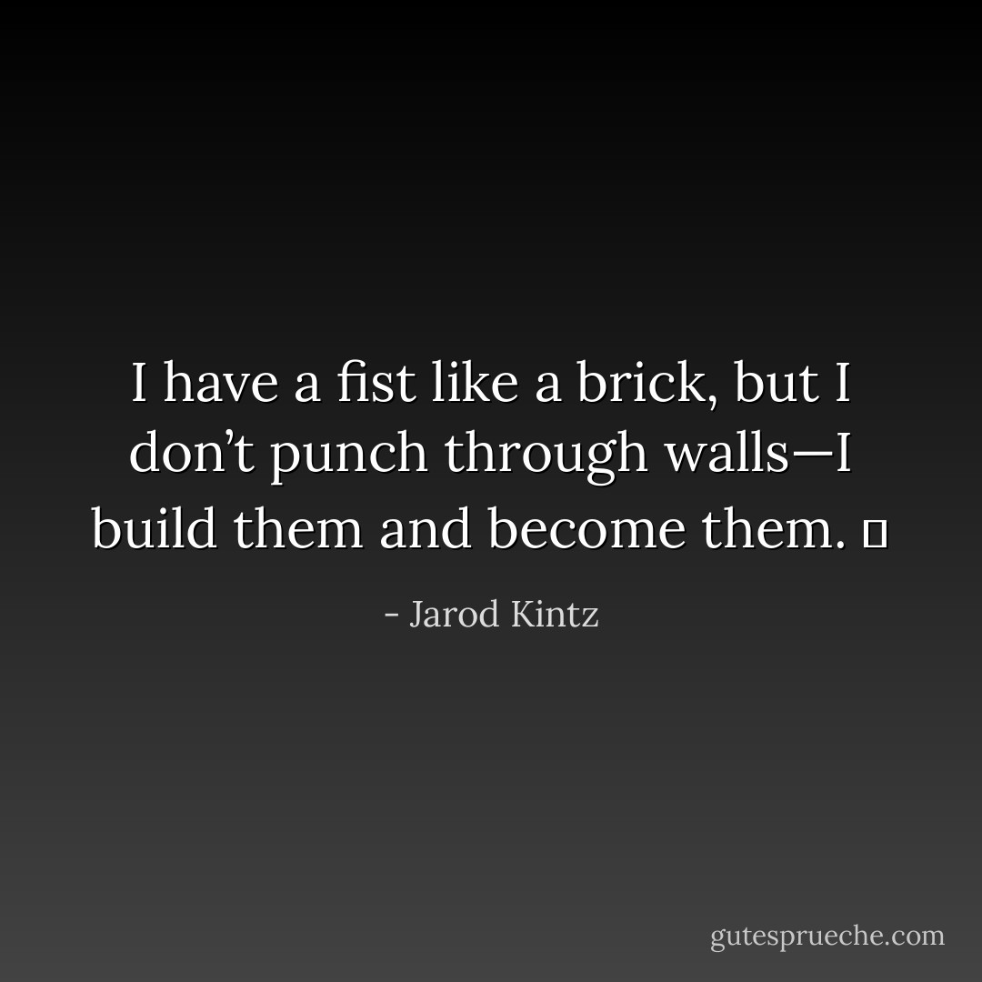 I have a fist like a brick, but I don’t punch through walls—I build them and become them.   - Jarod Kintz