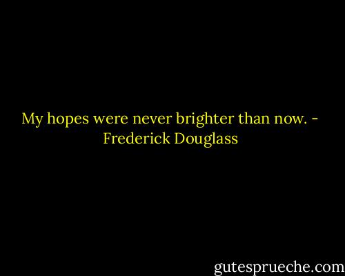 My hopes were never brighter than now. - Frederick Douglass