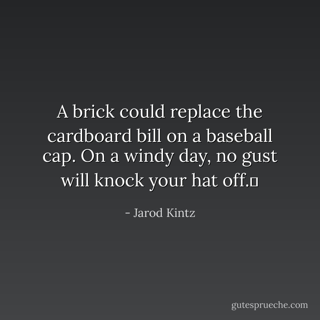 A brick could replace the cardboard bill on a baseball cap. On a windy day, no gust will knock your hat off.  - Jarod Kintz