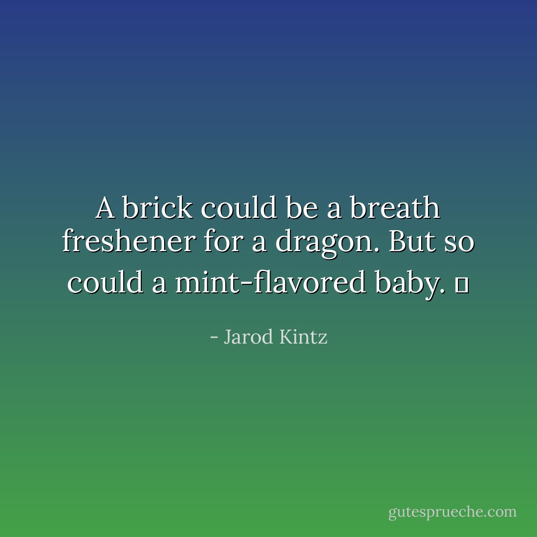 A brick could be a breath freshener for a dragon. But so could a mint-flavored baby.   - Jarod Kintz
