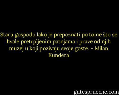 Staru gospodu lako je prepoznati po tome što se hvale pretrpljenim patnjama i prave od njih muzej u koji pozivaju svoje goste. - Milan Kundera
