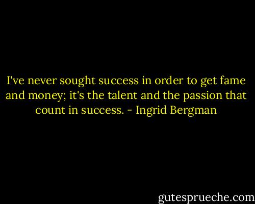 I've never sought success in order to get fame and money; it's the talent and the passion that count in success. - Ingrid Bergman