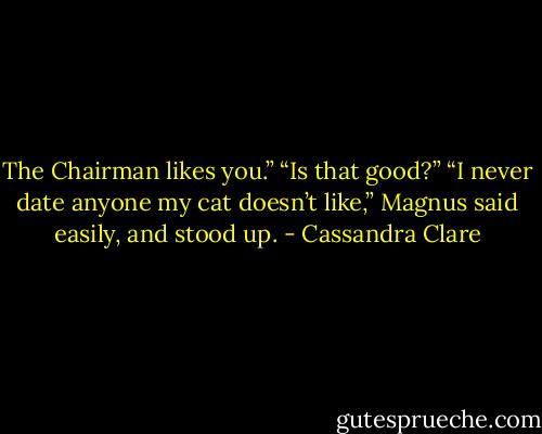 The Chairman likes you.”<br />“Is that good?”<br />“I never date anyone my cat doesn’t like,” Magnus said easily, and stood up. - Cassandra Clare