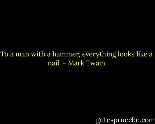 To a man with a hammer, everything looks like a nail. - Mark Twain