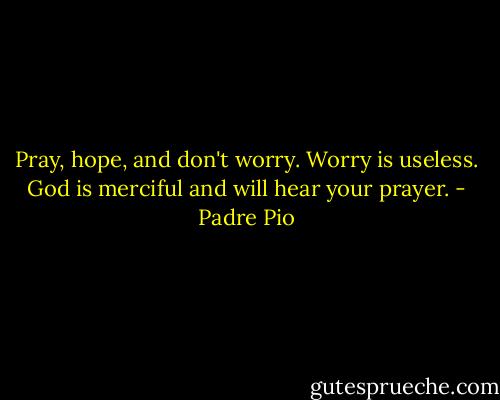 Pray, hope, and don't worry. Worry is useless. God is merciful and will hear your prayer. - Padre Pio
