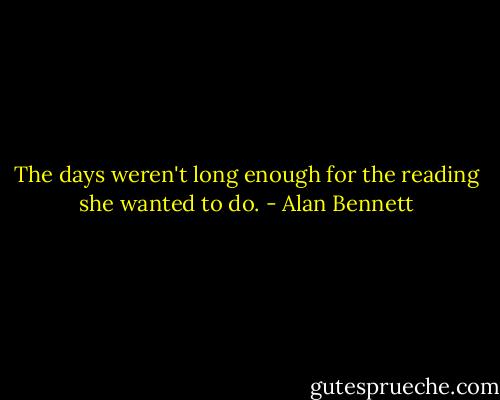 The days weren't long enough for the reading she wanted to do. - Alan Bennett