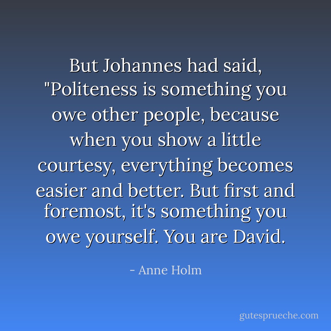 But Johannes had said, "Politeness is something you owe other people, because when you show a little courtesy, everything becomes easier and better. But first and foremost, it's something you owe yourself. You are David. - Anne Holm