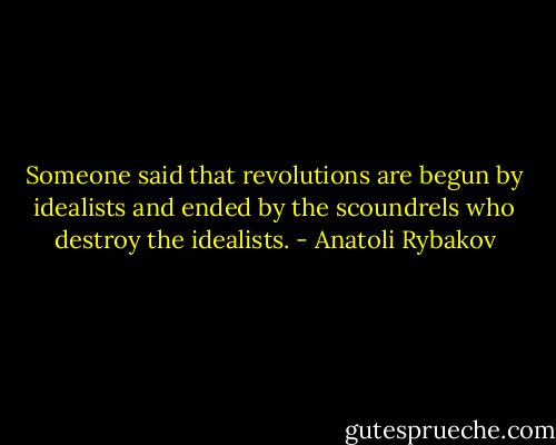 Someone said that revolutions are begun by idealists and ended by the scoundrels who destroy the idealists. - Anatoli Rybakov
