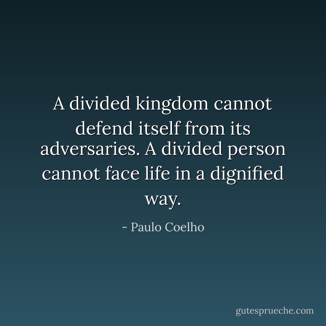 A divided kingdom cannot defend itself from its adversaries. A divided person cannot face life in a dignified way. - Paulo Coelho