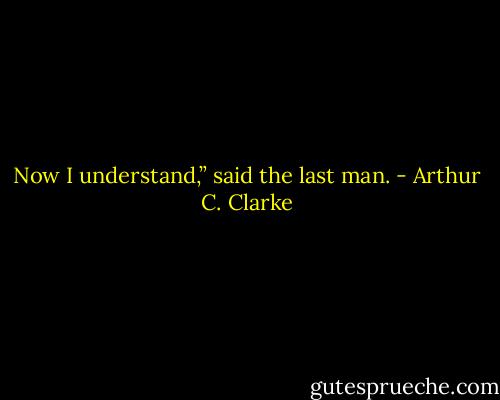 Now I understand,” said the last man. - Arthur C. Clarke