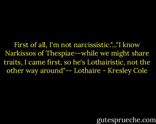 First of all, I'm not narcissistic."..."I know Narkissos of Thespiae--while we might share traits, I came first, so he's Lothairistic, not the other way around"-- Lothaire - Kresley Cole