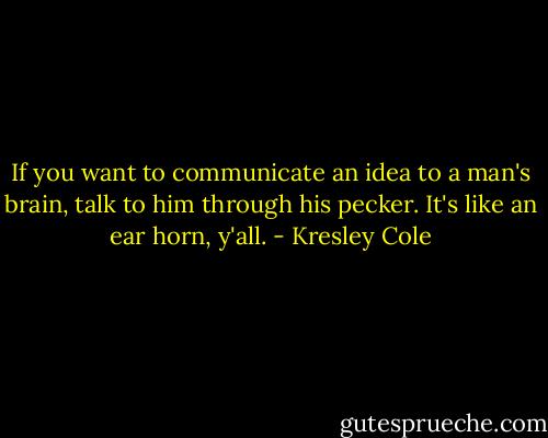 If you want to communicate an idea to a man's brain, talk to him through his pecker. It's like an ear horn, y'all. - Kresley Cole