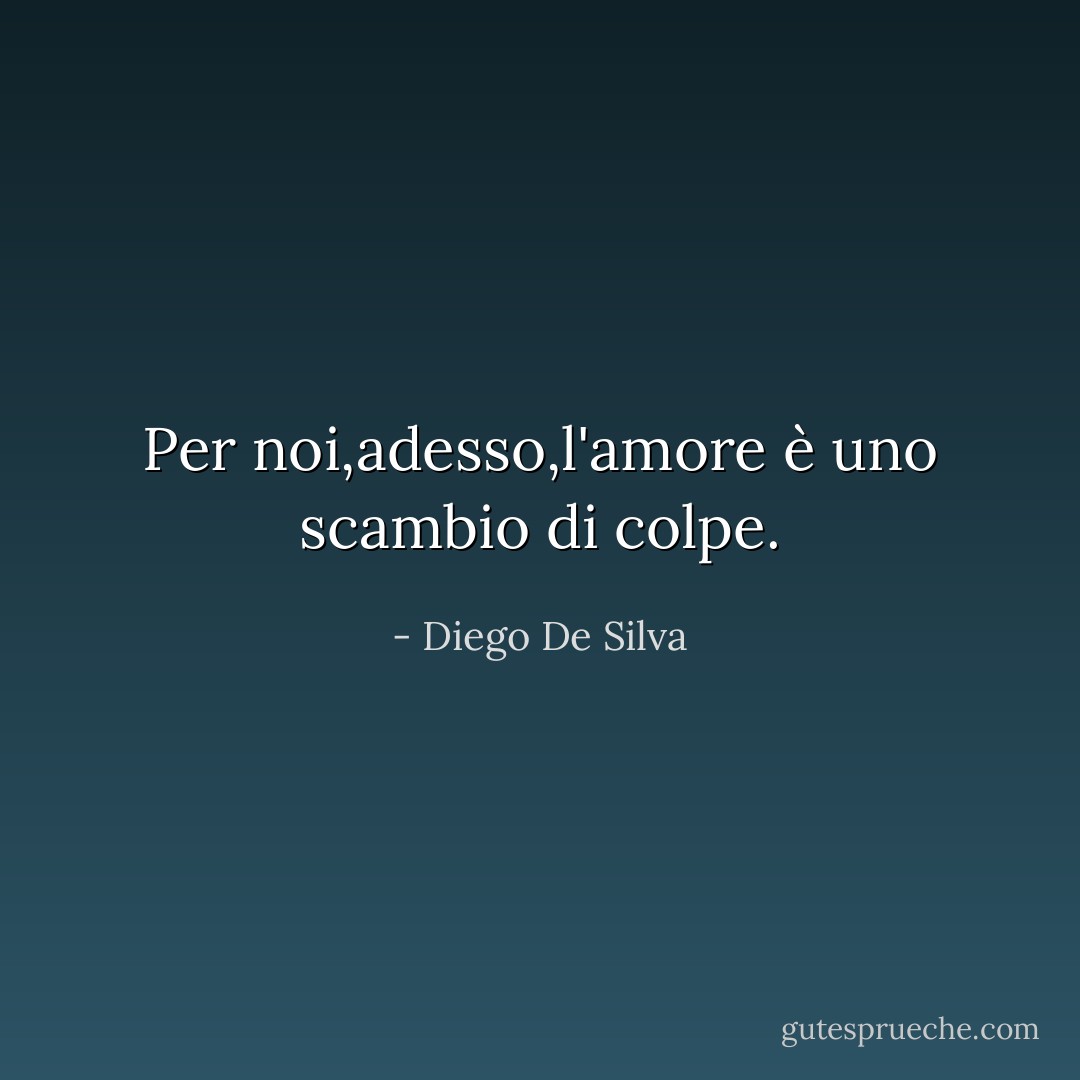 Per noi,adesso,l'amore è uno scambio di colpe. - Diego De Silva