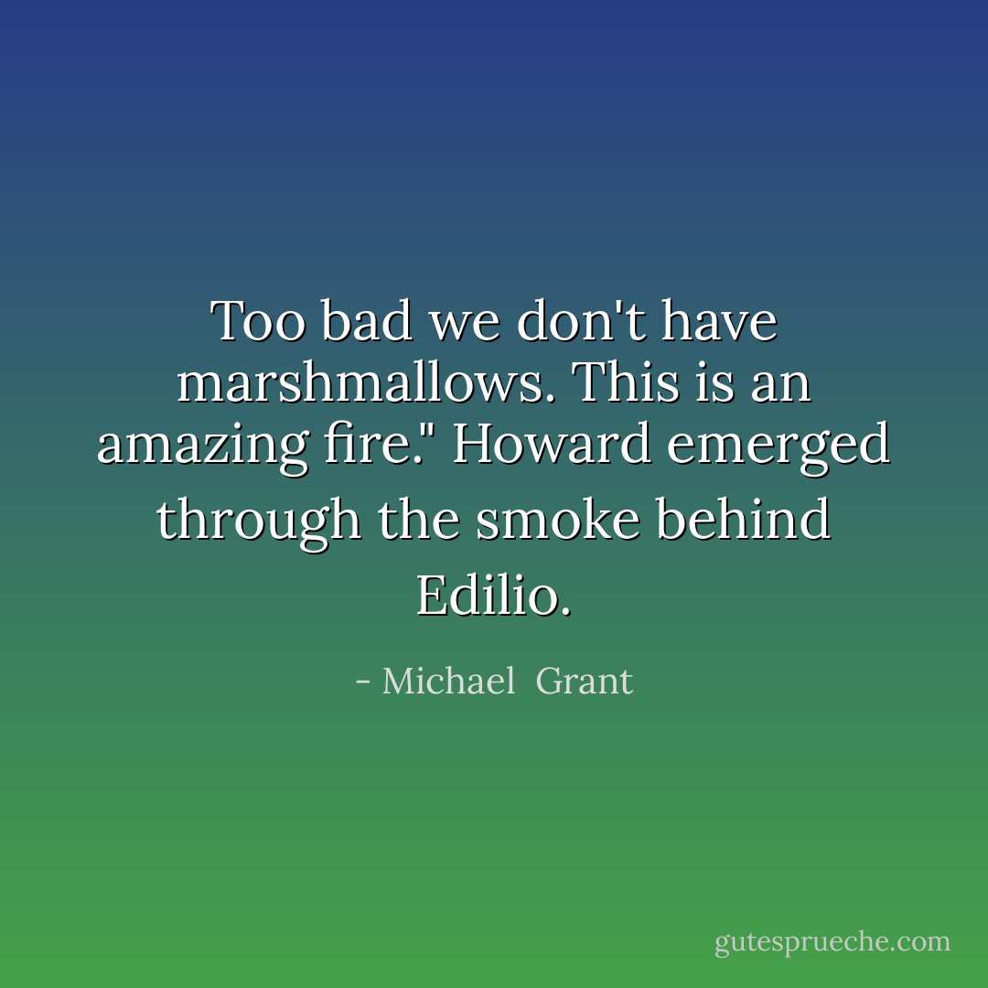 Too bad we don't have marshmallows. This is an amazing fire." Howard emerged through the smoke behind Edilio. - Michael  Grant