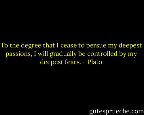 To the degree that I cease to persue my deepest passions, I will gradually be controlled by my deepest fears. - Plato