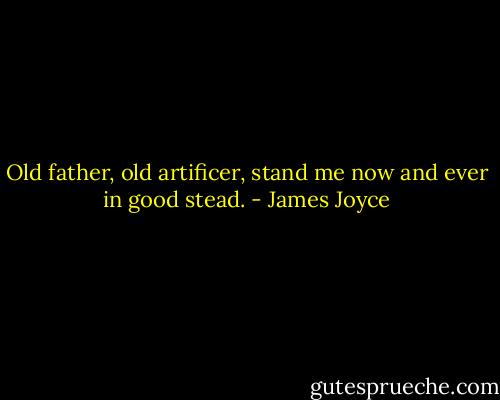 Old father, old artificer, stand me now and ever in good stead. - James Joyce