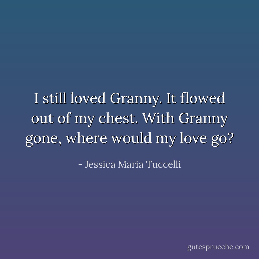 I still loved Granny. It flowed out of my chest. With Granny gone, where would my love go? - Jessica Maria Tuccelli