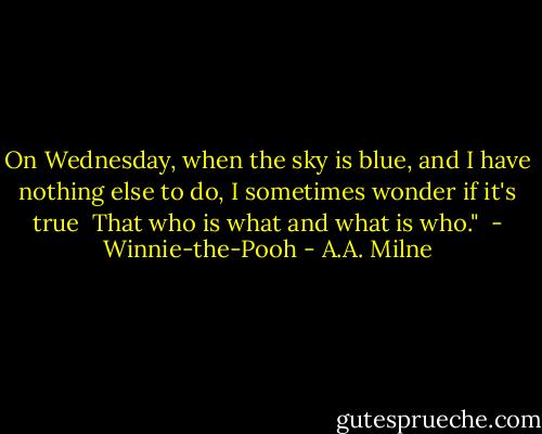 On Wednesday, when the sky is blue,<br />and I have nothing else to do,<br />I sometimes wonder if it's true <br />That who is what and what is who."<br /> - Winnie-the-Pooh - A.A. Milne