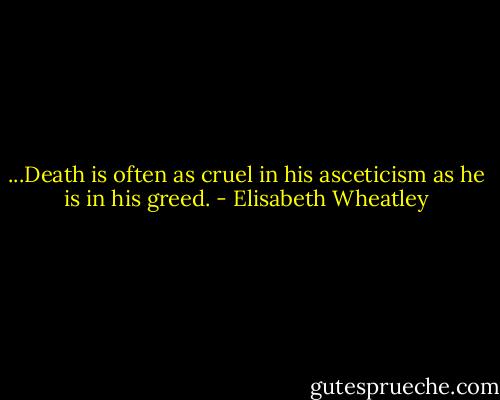 ...Death is often as cruel in his asceticism as he is in his greed. - Elisabeth Wheatley