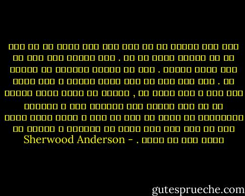 عشق مثل نسیمی یه که علف های زیر درخت ها رو توی یه شب تاریک تکون می ده . کسی نباید سعی کنه به عشق تحقق ببخشه . عشق یه حادثه متعالی تو زندگی یه . اگه سعی کنی به عشق تحقق ببخشی و ازش خاطر جمع بشی و زیر درخت ها , اونجا که نسیم لطیف شبانه ای می وزه زندگی کنی روزهای گرم و طولانی نارضایتی به سرعت از راه می رسن و گردو غبار گاری های در حال گذر روی لبای پر التهاب و ناسور از بوسه هات می شینن . - Sherwood Anderson