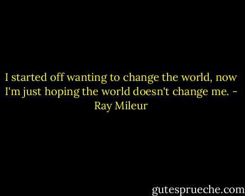 I started off wanting to change the world, now I'm just hoping the world doesn't change me. - Ray Mileur