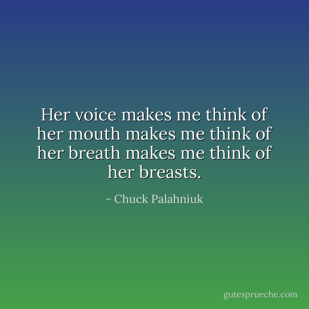 Her voice makes me think of her mouth makes me think of her breath makes me think of her breasts. - Chuck Palahniuk