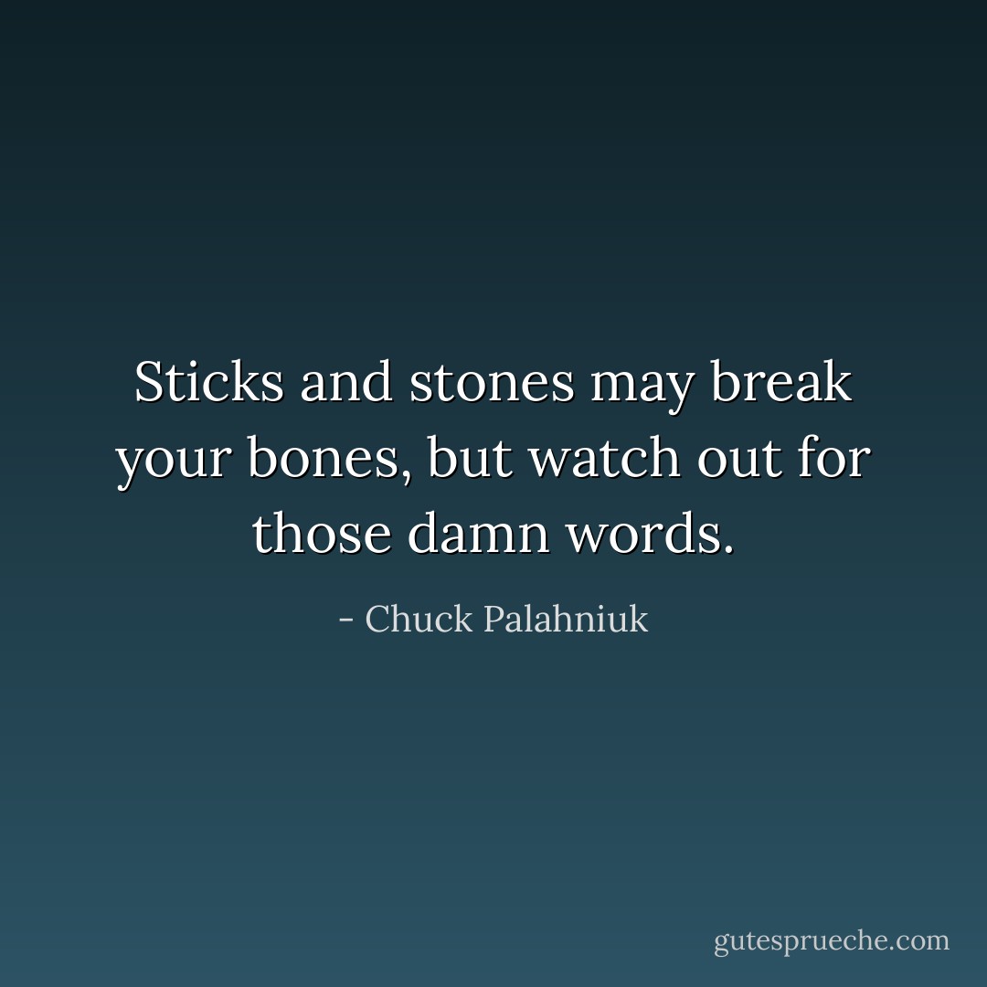 Sticks and stones may break your bones, but watch out for those damn words. - Chuck Palahniuk