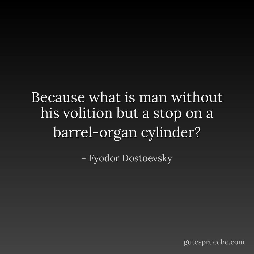 Because what is man without his volition but a stop on a barrel-organ cylinder? - Fyodor Dostoevsky