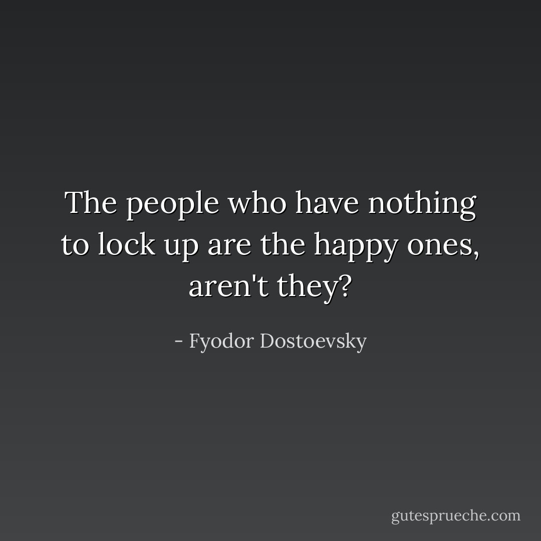 The people who have nothing to lock up are the happy ones, aren't they? - Fyodor Dostoevsky