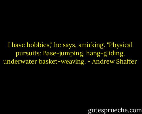 I have hobbies," he says, smirking. "Physical pursuits: Base-jumping, hang-gliding, underwater basket-weaving. - Andrew Shaffer
