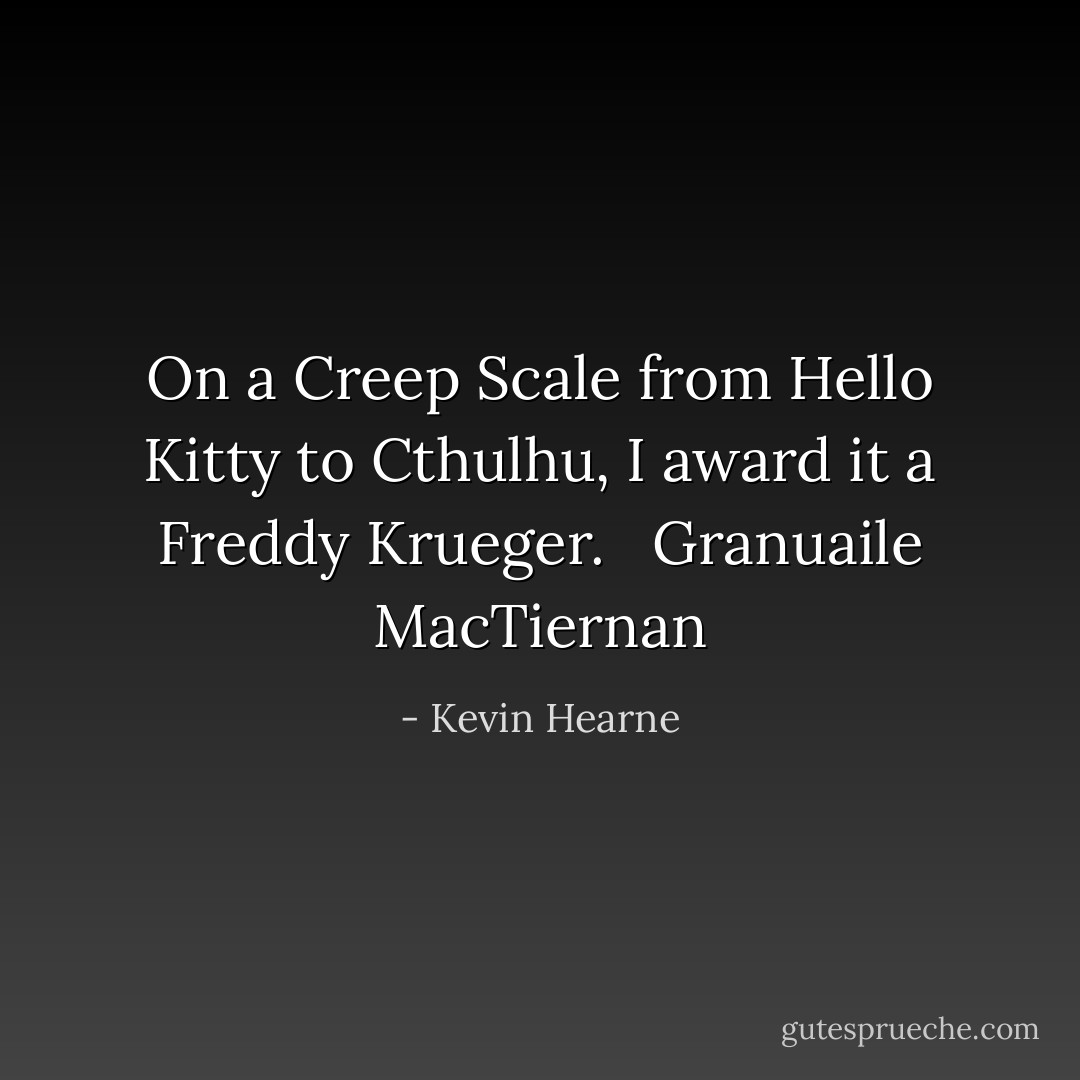 On a Creep Scale from Hello Kitty to Cthulhu, I award it a Freddy<br />Krueger. <br /><br />Granuaile MacTiernan - Kevin Hearne