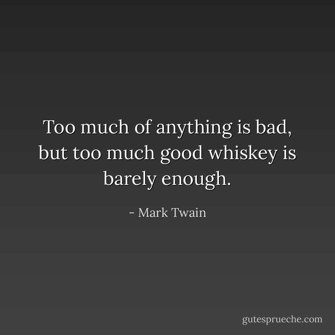 Too much of anything is bad, but too much good whiskey is barely enough. - Mark Twain