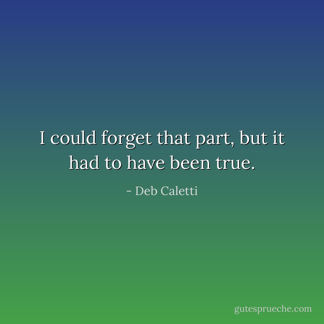 I could forget that part, but it had to have been true. - Deb Caletti