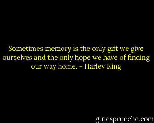 Sometimes memory is the only gift we give ourselves and the only hope we have of finding our way home. - Harley King