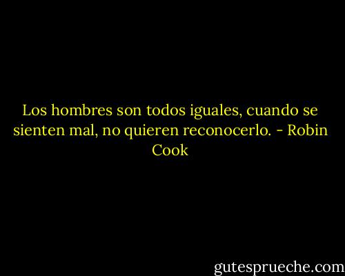 Los hombres son todos iguales, cuando se sienten mal, no quieren reconocerlo. - Robin Cook