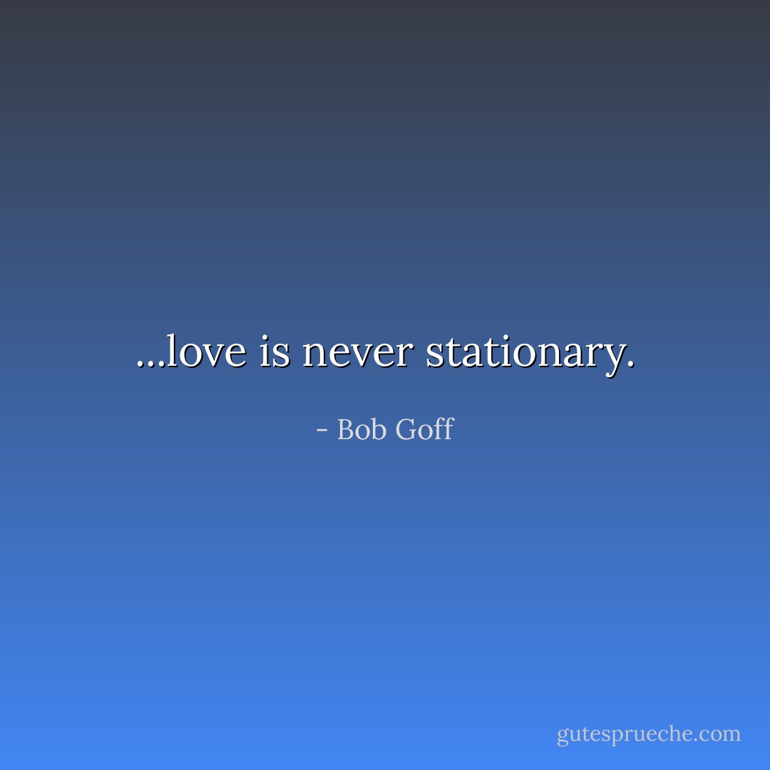 ...love is never stationary. - Bob Goff