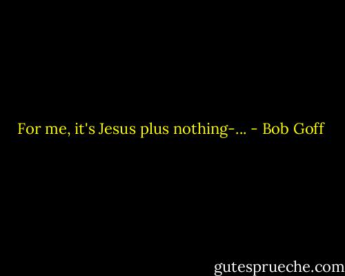 For me, it's Jesus plus nothing-... - Bob Goff