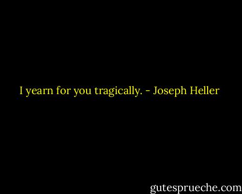 I yearn for you tragically. - Joseph Heller