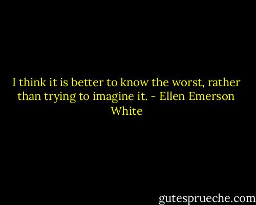 I think it is better to know the worst, rather than trying to imagine it. - Ellen Emerson White