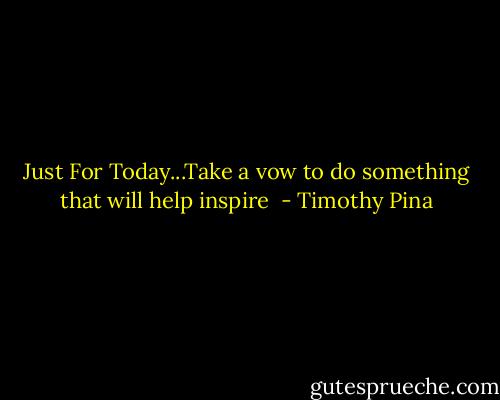Just For Today...Take a vow to do something that will help inspire  - Timothy Pina