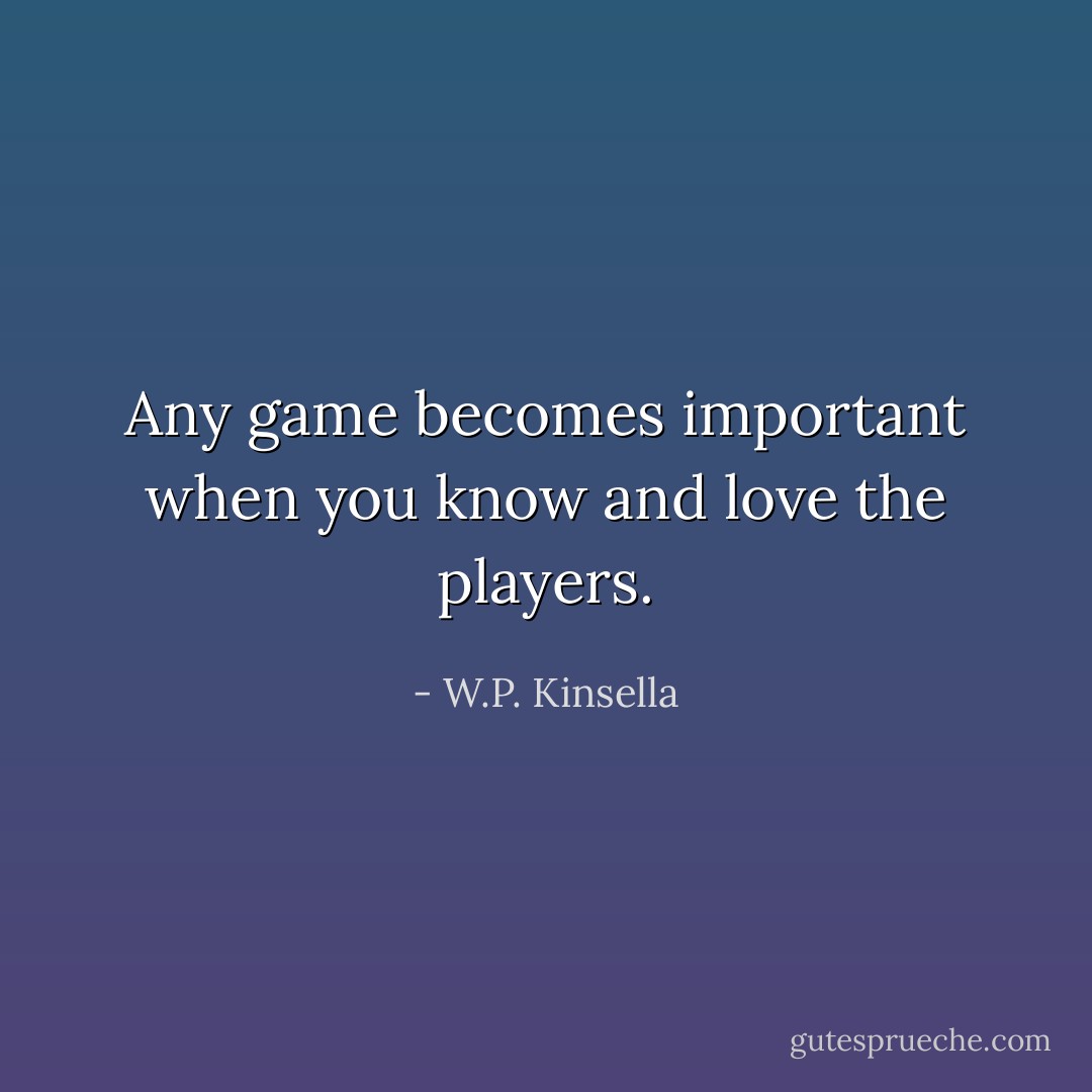 Any game becomes important when you know and love the players. - W.P. Kinsella