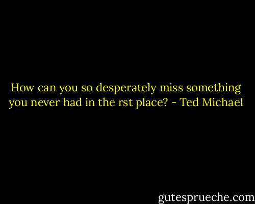 How can you so desperately miss something you never had in the rst place? - Ted Michael
