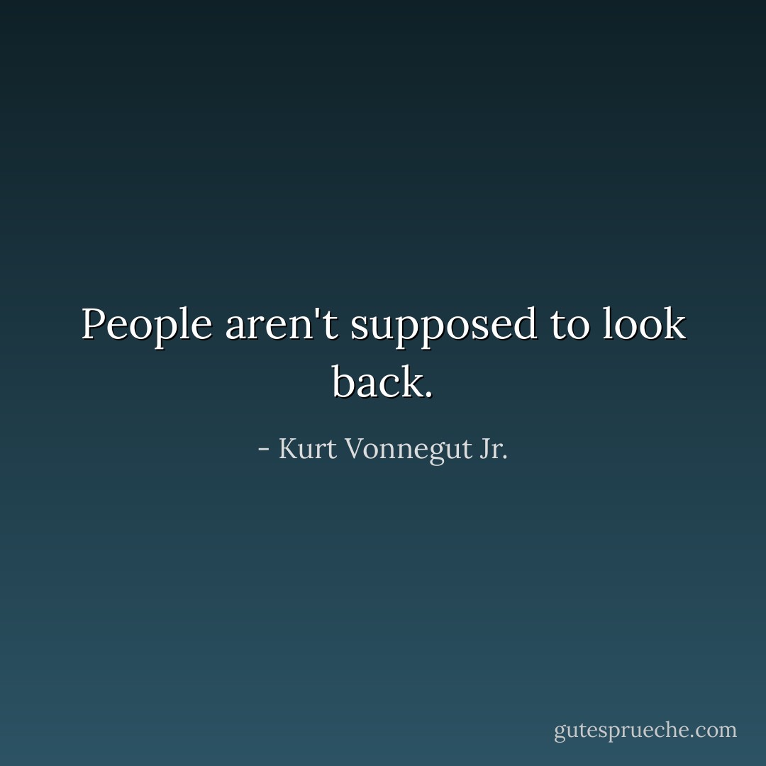 People aren't supposed to look back. - Kurt Vonnegut Jr.