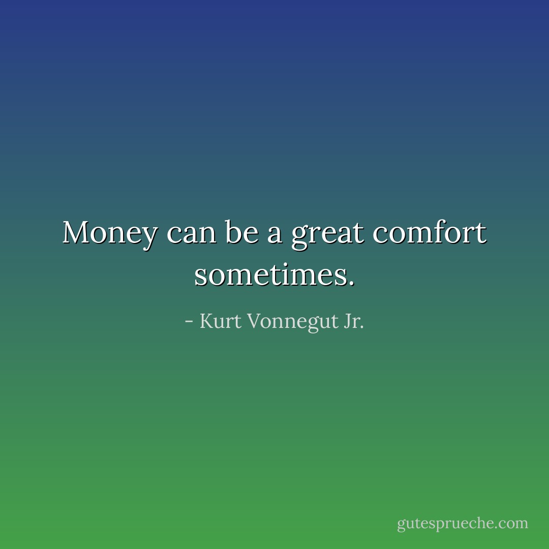 Money can be a great comfort sometimes. - Kurt Vonnegut Jr.