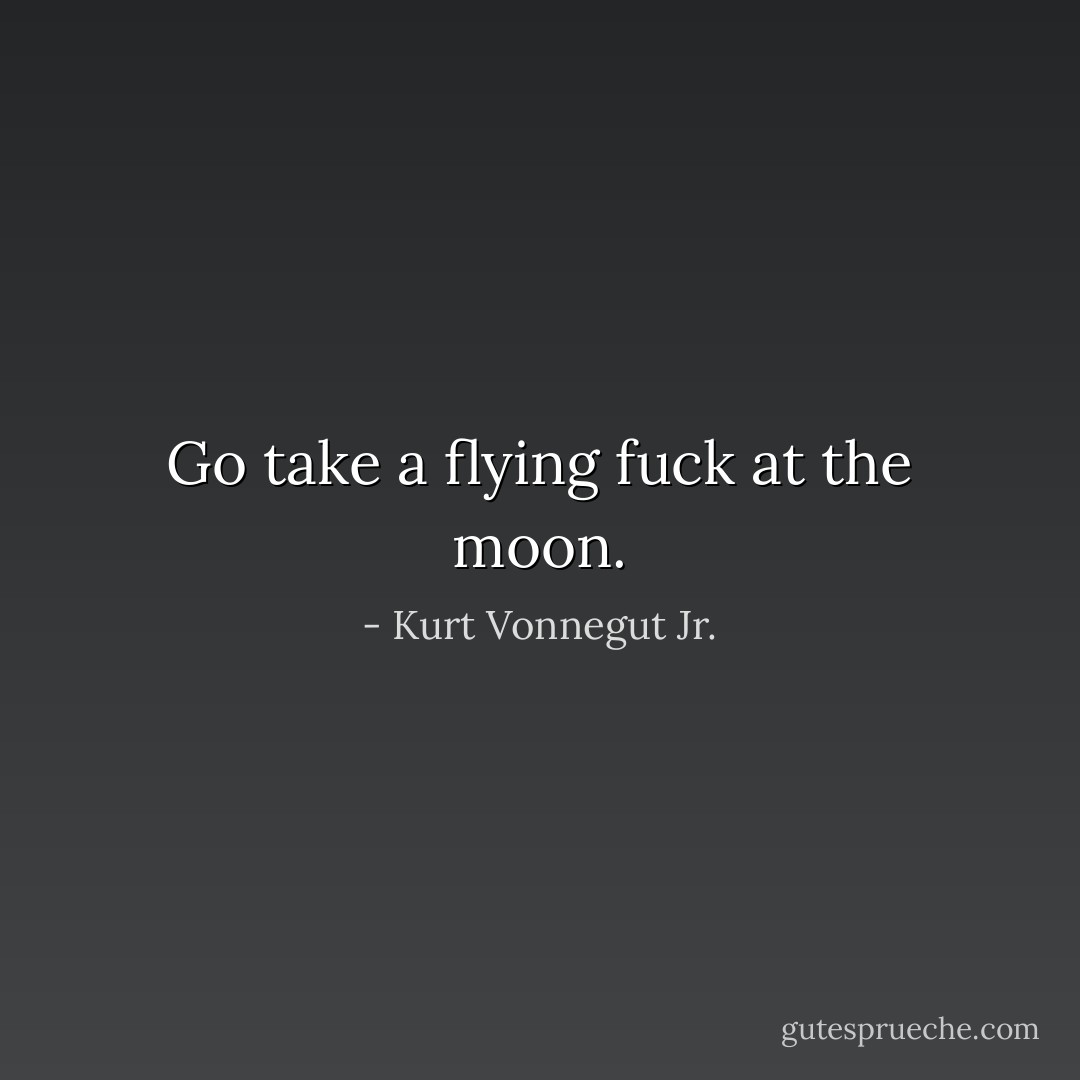Go take a flying fuck at the moon. - Kurt Vonnegut Jr.