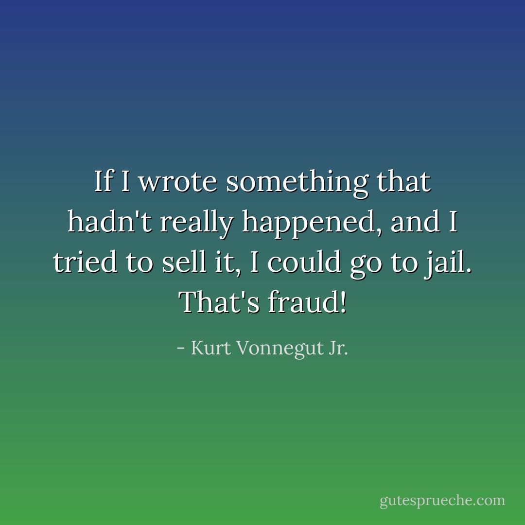 If I wrote something that hadn't really happened, and I tried to sell it, I could go to jail. That's fraud! - Kurt Vonnegut Jr.