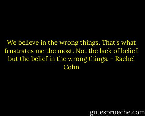 We believe in the wrong things. That's what frustrates me the most. Not the lack of belief, but the belief in the wrong things. - Rachel Cohn