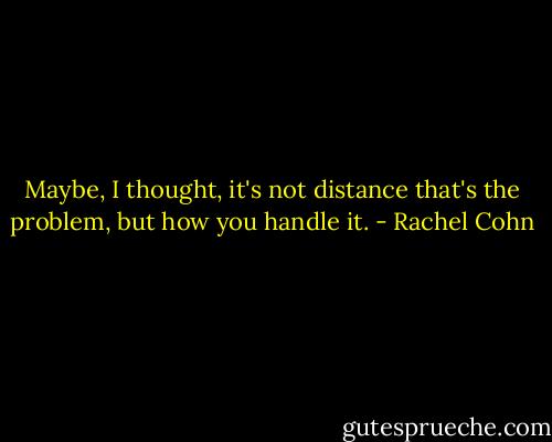 Maybe, I thought, it's not distance that's the problem, but how you handle it. - Rachel Cohn